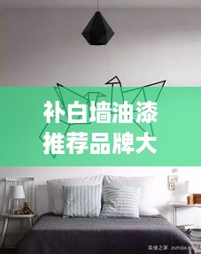 补白墙油漆推荐品牌大盘点，让你的墙面焕然一新！