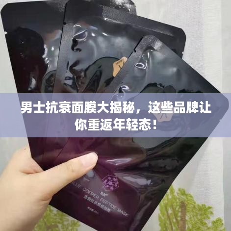 男士抗衰面膜大揭秘，这些品牌让你重返年轻态！