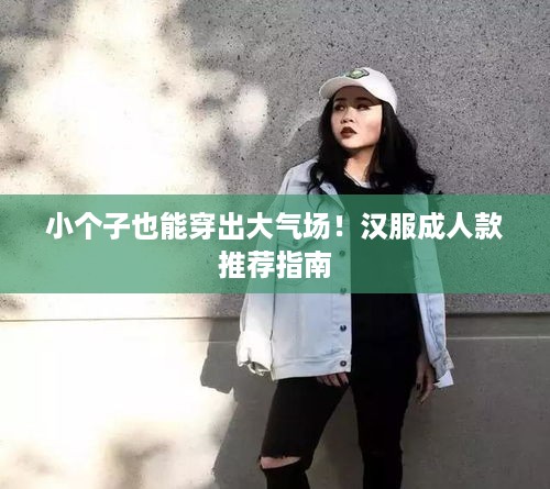小个子也能穿出大气场！汉服成人款推荐指南