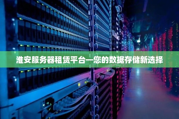 淮安服务器租赁平台—您的数据存储新选择