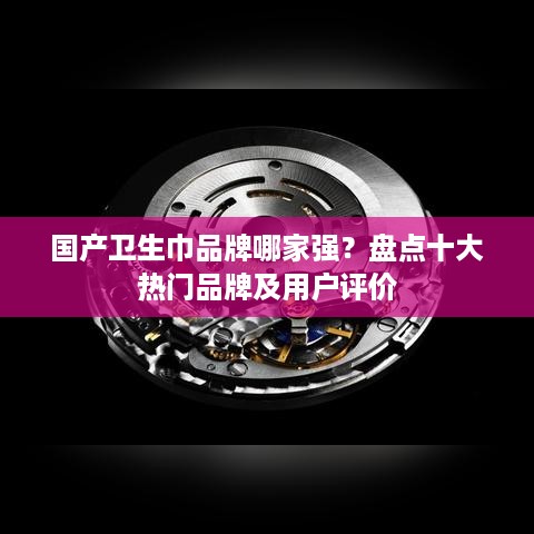 国产卫生巾品牌哪家强？盘点十大热门品牌及用户评价