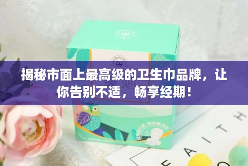 揭秘市面上最高级的卫生巾品牌，让你告别不适，畅享经期！