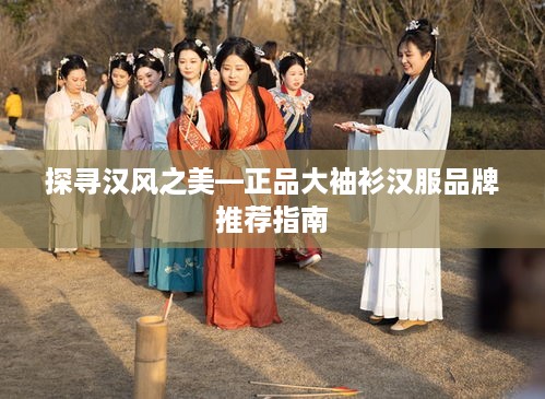 探寻汉风之美—正品大袖衫汉服品牌推荐指南