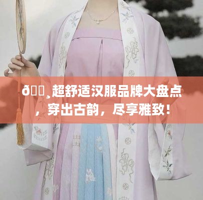 🌸超舒适汉服品牌大盘点，穿出古韵，尽享雅致！