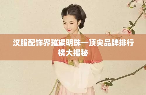 汉服配饰界璀璨明珠—顶尖品牌排行榜大揭秘
