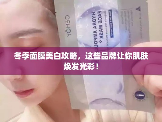 冬季面膜美白攻略，这些品牌让你肌肤焕发光彩！
