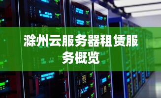 滁州云服务器租赁服务概览