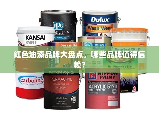 红色油漆品牌大盘点，哪些品牌值得信赖？