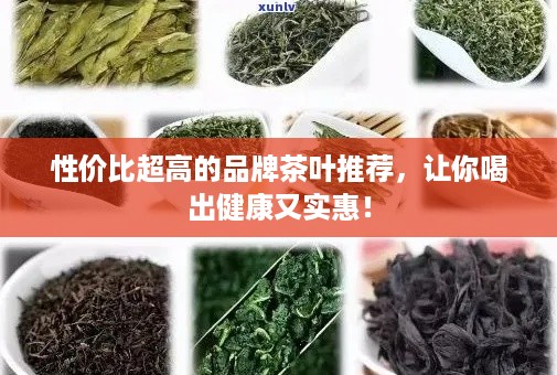 性价比超高的品牌茶叶推荐，让你喝出健康又实惠！