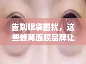 告别眼袋困扰，这些蜂窝面膜品牌让你焕发睛彩！