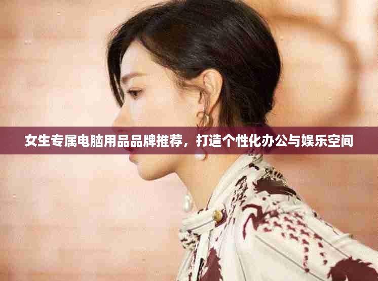 女生专属电脑用品品牌推荐，打造个性化办公与娱乐空间
