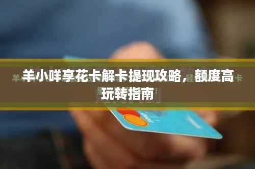 羊小咩享花卡解卡提现攻略，额度高玩转指南