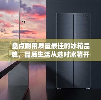 盘点耐用质量最佳的冰箱品牌，品质生活从选对冰箱开始！