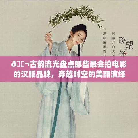 🎬古韵流光盘点那些最会拍电影的汉服品牌，穿越时空的美丽演绎！