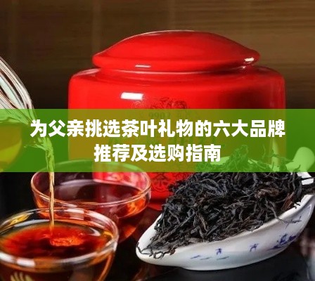 为父亲挑选茶叶礼物的六大品牌推荐及选购指南