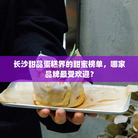 长沙甜品蛋糕界的甜蜜榜单，哪家品牌最受欢迎？