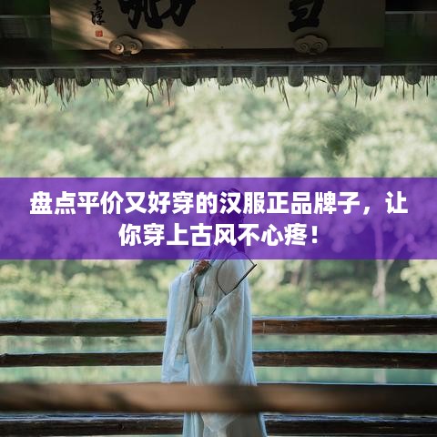 盘点平价又好穿的汉服正品牌子，让你穿上古风不心疼！