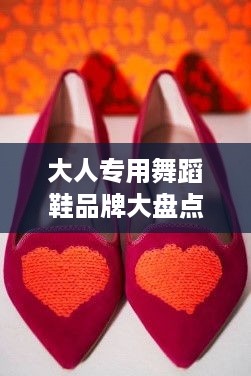 大人专用舞蹈鞋品牌大盘点，舒适与时尚的完美结合
