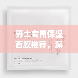 男士专用保湿面膜推荐，深层滋养，告别干燥肌！