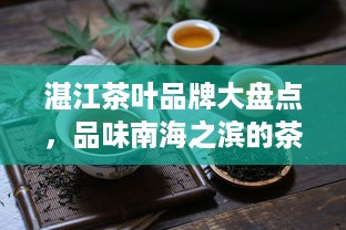湛江茶叶品牌大盘点，品味南海之滨的茶香四溢