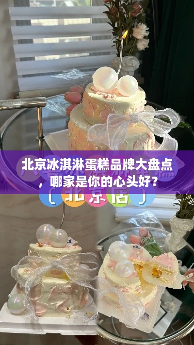 北京冰淇淋蛋糕品牌大盘点，哪家是你的心头好？