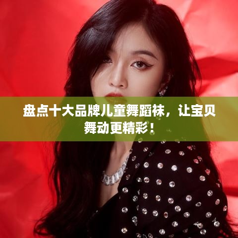 盘点十大品牌儿童舞蹈袜，让宝贝舞动更精彩！