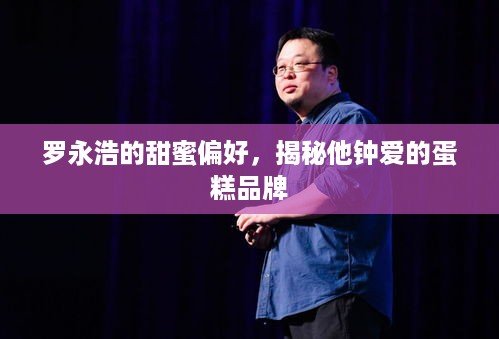 罗永浩的甜蜜偏好，揭秘他钟爱的蛋糕品牌