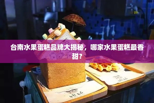 台南水果蛋糕品牌大揭秘，哪家水果蛋糕最香甜？