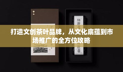 打造文创茶叶品牌，从文化底蕴到市场推广的全方位攻略