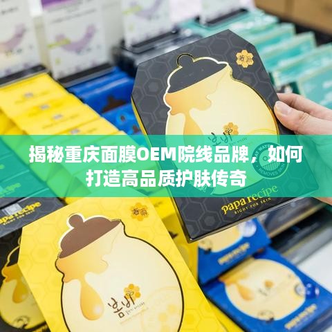 揭秘重庆面膜OEM院线品牌，如何打造高品质护肤传奇