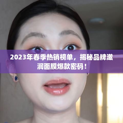 2023年春季热销榜单，揭秘品牌滋润面膜爆款密码！