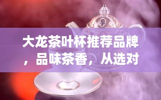 大龙茶叶杯推荐品牌，品味茶香，从选对杯子开始