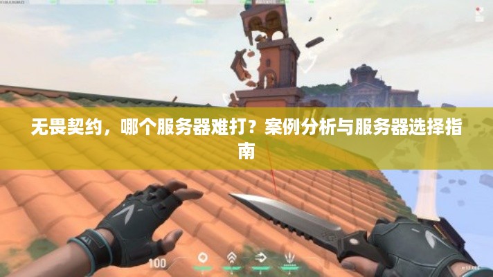 无畏契约，哪个服务器难打？案例分析与服务器选择指南