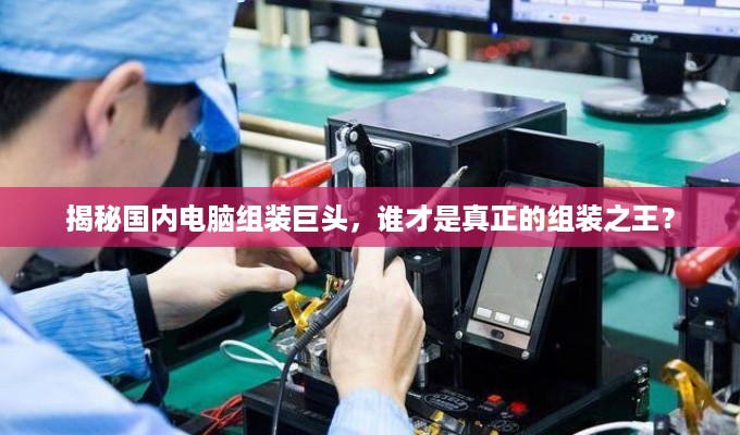揭秘国内电脑组装巨头，谁才是真正的组装之王？