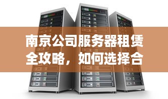 南京公司服务器租赁全攻略，如何选择合适的服务商