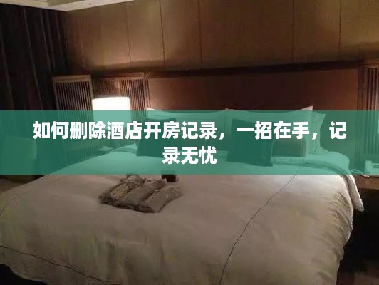 如何删除酒店开房记录，一招在手，记录无忧