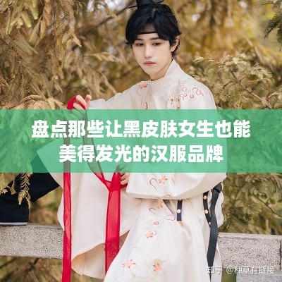 盘点那些让黑皮肤女生也能美得发光的汉服品牌