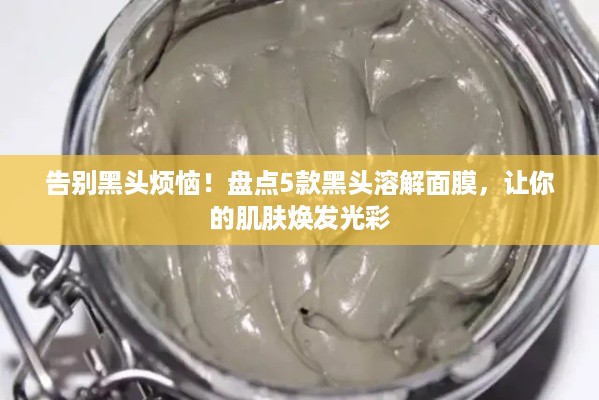 告别黑头烦恼！盘点5款黑头溶解面膜，让你的肌肤焕发光彩