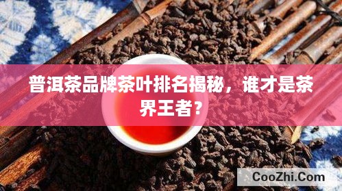 普洱茶品牌茶叶排名揭秘，谁才是茶界王者？