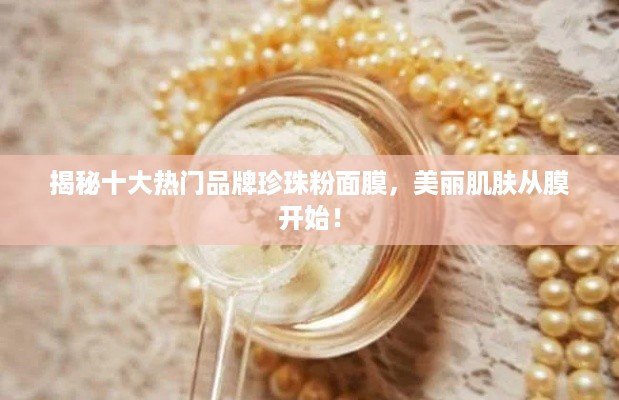 揭秘十大热门品牌珍珠粉面膜，美丽肌肤从膜开始！
