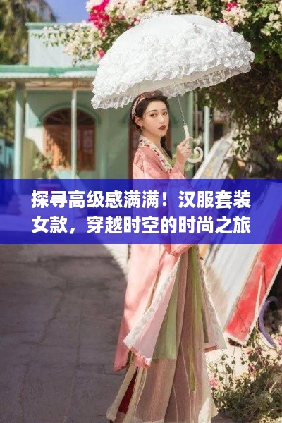 探寻高级感满满！汉服套装女款，穿越时空的时尚之旅
