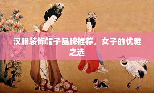 汉服装饰帽子品牌推荐，女子的优雅之选