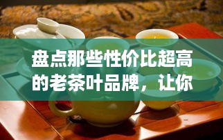 盘点那些性价比超高的老茶叶品牌，让你轻松品茗不心疼！