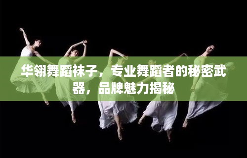 华翎舞蹈袜子，专业舞蹈者的秘密武器，品牌魅力揭秘