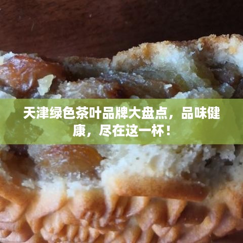天津绿色茶叶品牌大盘点，品味健康，尽在这一杯！
