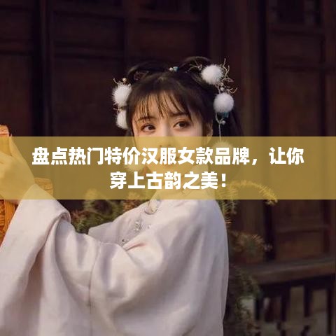 盘点热门特价汉服女款品牌，让你穿上古韵之美！