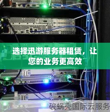 选择迅游服务器租赁，让您的业务更高效