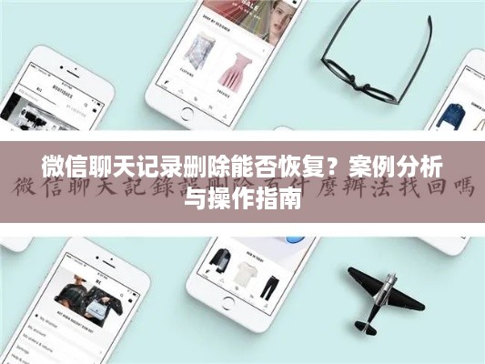 微信聊天记录删除能否恢复？案例分析与操作指南