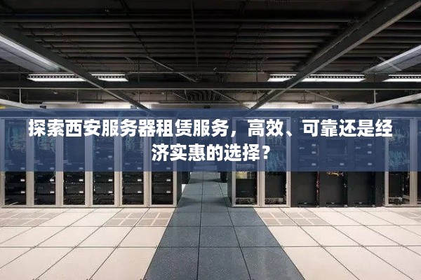 探索西安服务器租赁服务，高效、可靠还是经济实惠的选择？