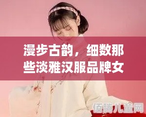 漫步古韵，细数那些淡雅汉服品牌女装